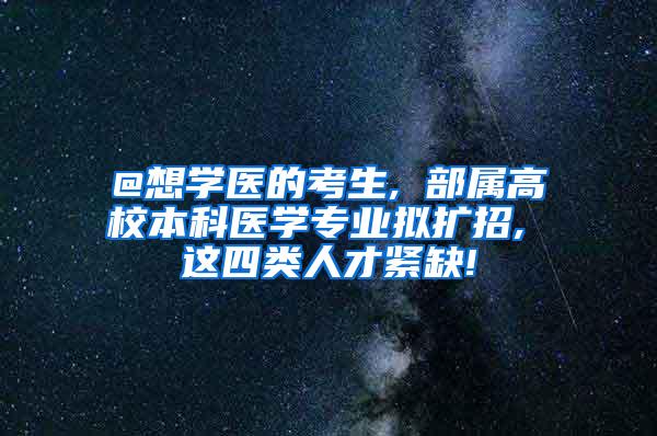 @想学医的考生, 部属高校本科医学专业拟扩招, 这四类人才紧缺!