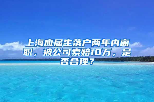 上海应届生落户两年内离职，被公司索赔10万，是否合理？