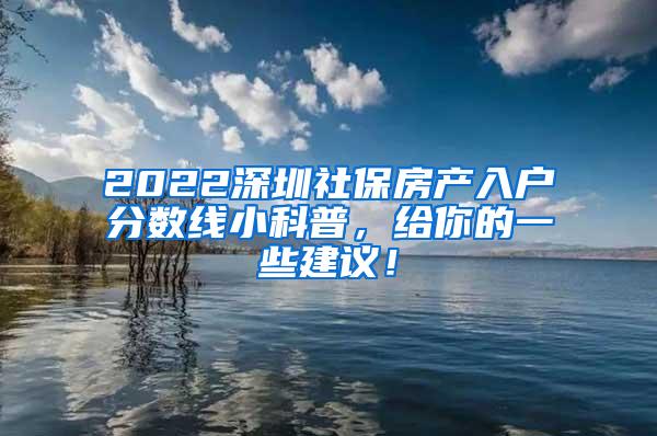 2022深圳社保房产入户分数线小科普，给你的一些建议！