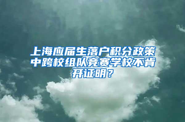 上海应届生落户积分政策中跨校组队竞赛学校不肯开证明？