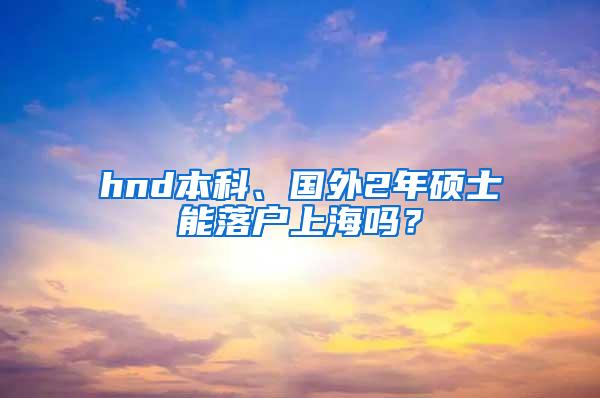 hnd本科、国外2年硕士能落户上海吗？