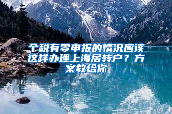 个税有零申报的情况应该这样办理上海居转户？方案教给你