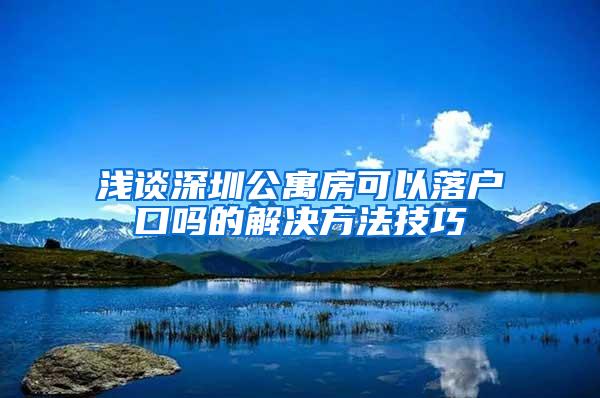 浅谈深圳公寓房可以落户口吗的解决方法技巧