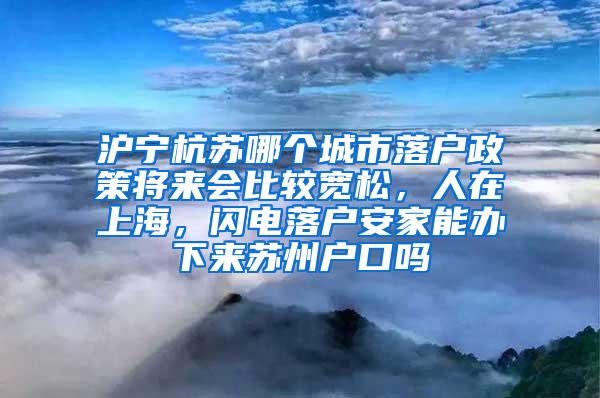 沪宁杭苏哪个城市落户政策将来会比较宽松，人在上海，闪电落户安家能办下来苏州户口吗