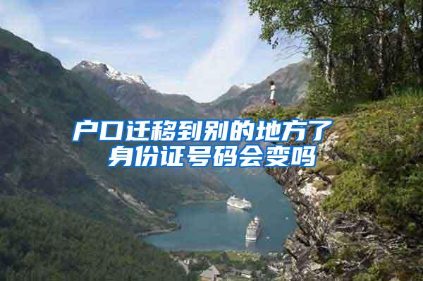 户口迁移到别的地方了 身份证号码会变吗