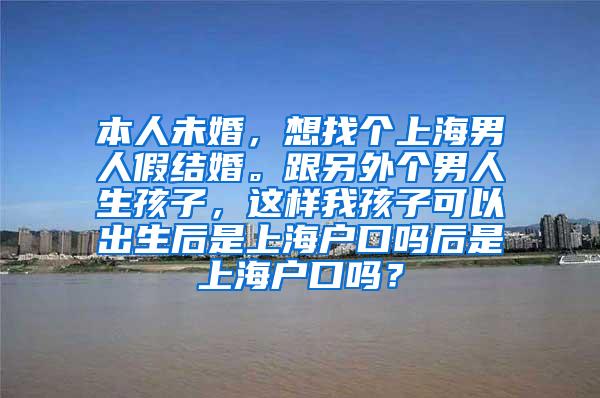 本人未婚，想找个上海男人假结婚。跟另外个男人生孩子，这样我孩子可以出生后是上海户口吗后是上海户口吗？