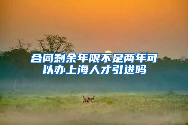 合同剩余年限不足两年可以办上海人才引进吗