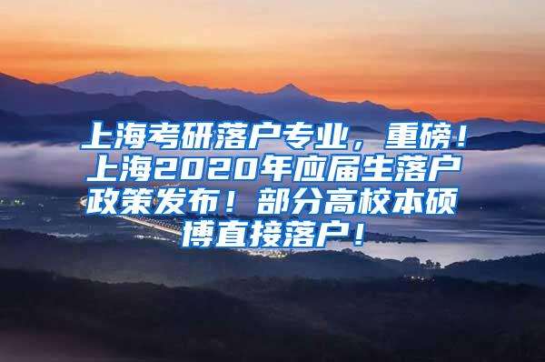 上海考研落户专业，重磅！上海2020年应届生落户政策发布！部分高校本硕博直接落户！