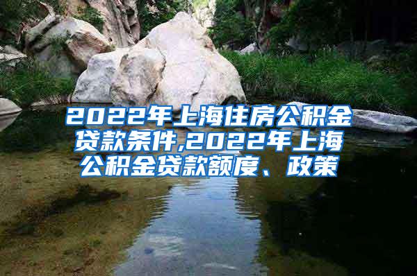 2022年上海住房公积金贷款条件,2022年上海公积金贷款额度、政策