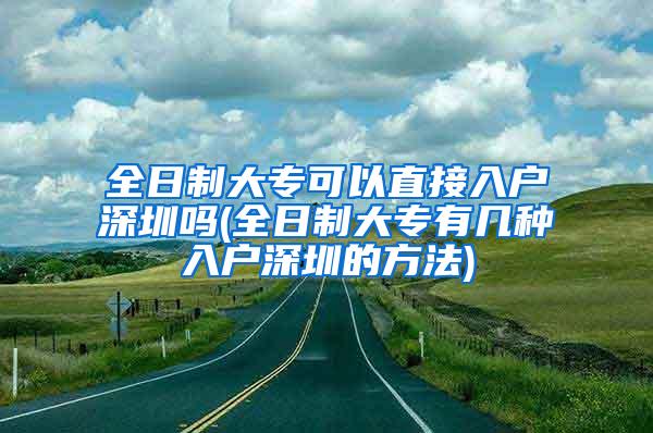 全日制大专可以直接入户深圳吗(全日制大专有几种入户深圳的方法)