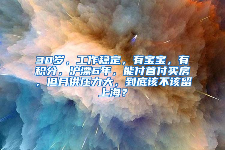 30岁，工作稳定，有宝宝，有积分，沪漂6年，能付首付买房，但月供压力大，到底该不该留上海？