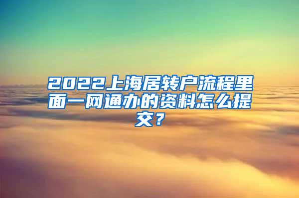 2022上海居转户流程里面一网通办的资料怎么提交？