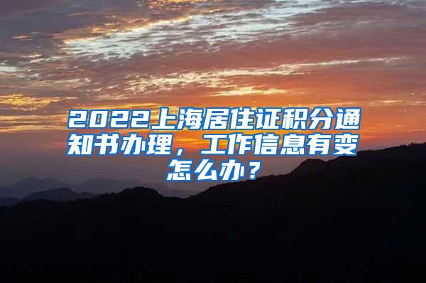 2022上海居住证积分通知书办理，工作信息有变怎么办？