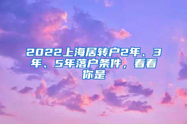 2022上海居转户2年、3年、5年落户条件，看看你是