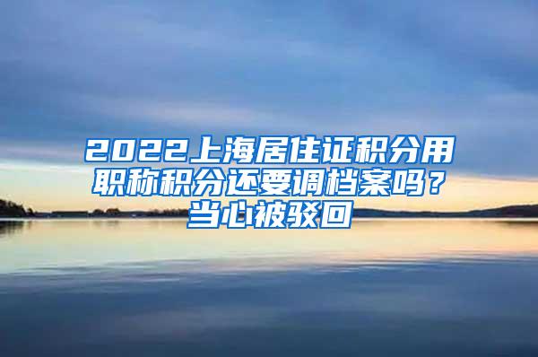 2022上海居住证积分用职称积分还要调档案吗？当心被驳回