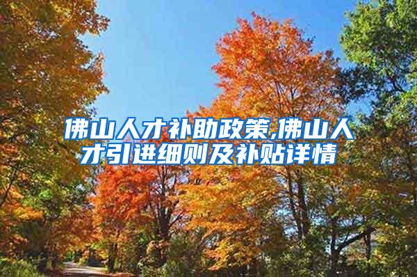 佛山人才补助政策,佛山人才引进细则及补贴详情