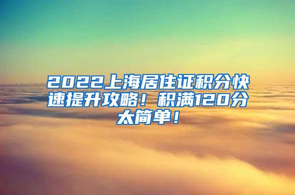 2022上海居住证积分快速提升攻略！积满120分太简单！