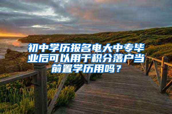 初中学历报名电大中专毕业后可以用于积分落户当前置学历用吗？