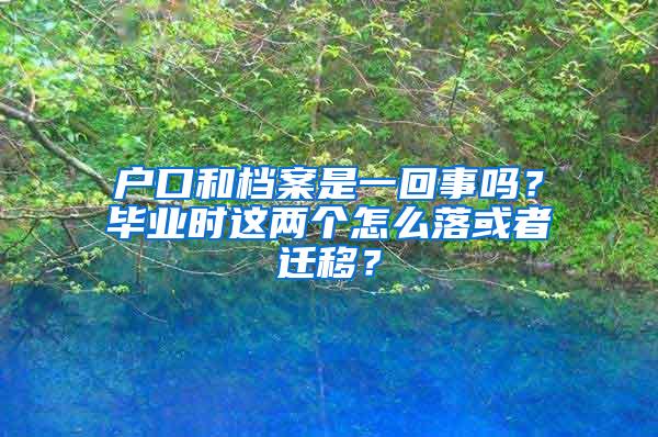 户口和档案是一回事吗？毕业时这两个怎么落或者迁移？