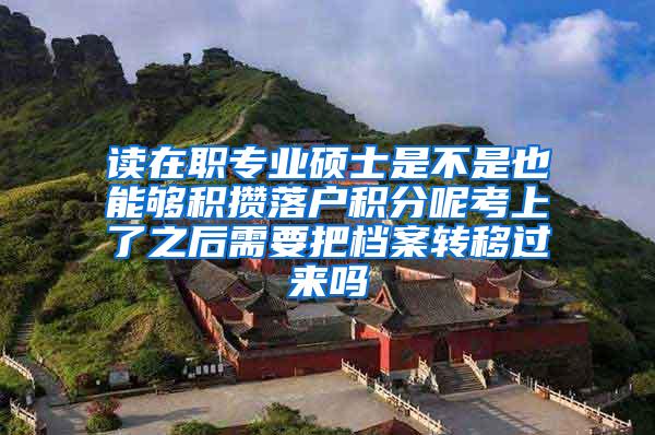 读在职专业硕士是不是也能够积攒落户积分呢考上了之后需要把档案转移过来吗