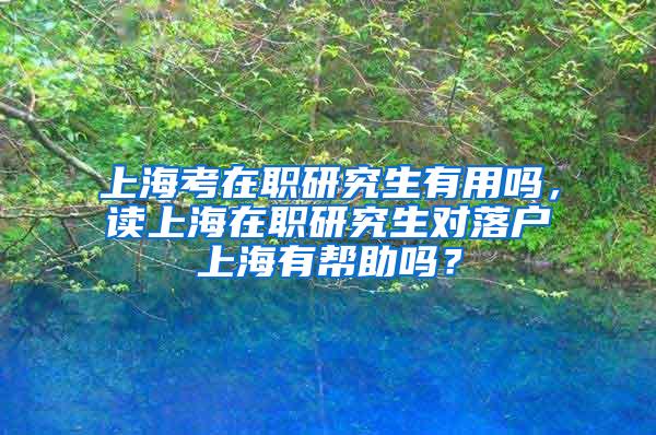 上海考在职研究生有用吗，读上海在职研究生对落户上海有帮助吗？