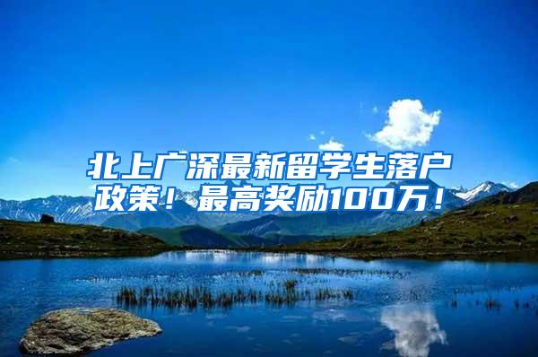 北上广深最新留学生落户政策！最高奖励100万！