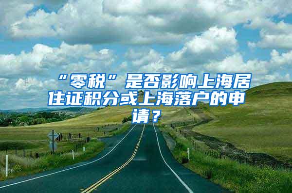 “零税”是否影响上海居住证积分或上海落户的申请？