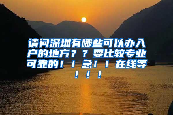 请问深圳有哪些可以办入户的地方？？要比较专业可靠的！！急！！在线等！！！