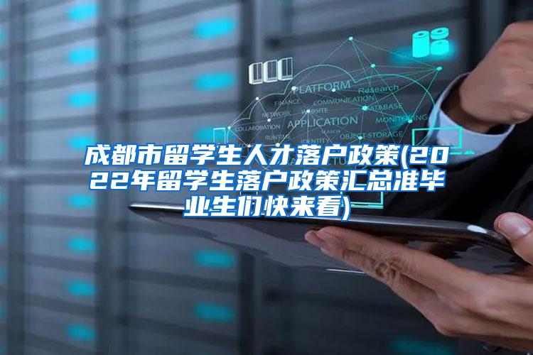 成都市留学生人才落户政策(2022年留学生落户政策汇总准毕业生们快来看)