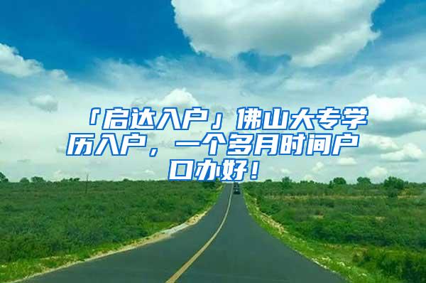 「启达入户」佛山大专学历入户，一个多月时间户口办好！