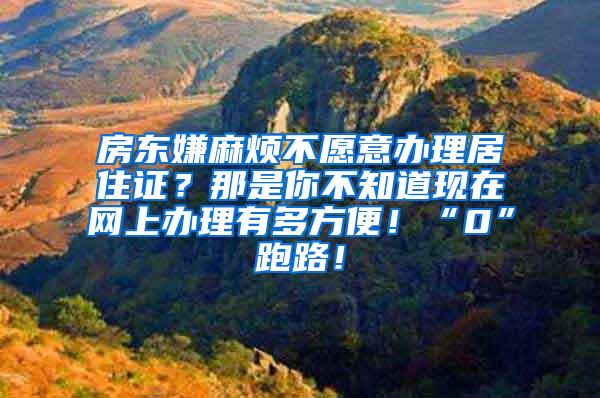 房东嫌麻烦不愿意办理居住证？那是你不知道现在网上办理有多方便！“0”跑路！