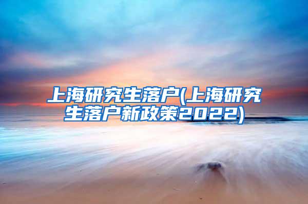 上海研究生落户(上海研究生落户新政策2022)