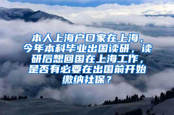本人上海户口家在上海，今年本科毕业出国读研，读研后想回国在上海工作，是否有必要在出国前开始缴纳社保？
