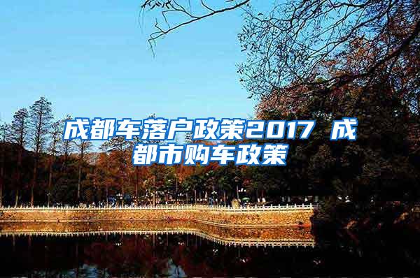 成都车落户政策2017 成都市购车政策