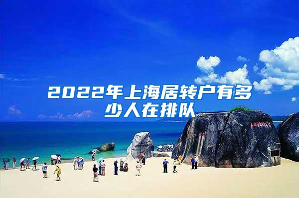 2022年上海居转户有多少人在排队
