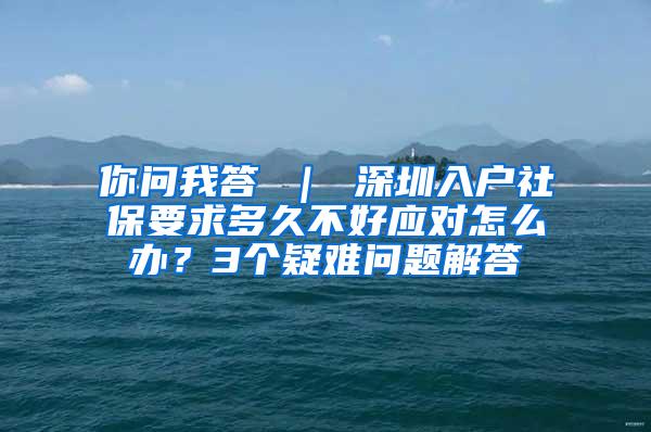 你问我答 ｜ 深圳入户社保要求多久不好应对怎么办？3个疑难问题解答