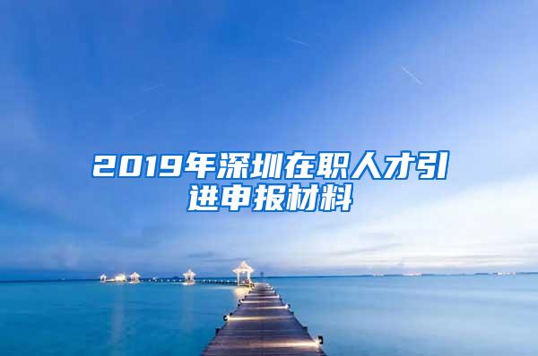 2019年深圳在职人才引进申报材料