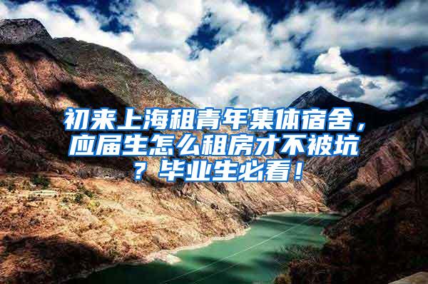 初来上海租青年集体宿舍，应届生怎么租房才不被坑？毕业生必看！
