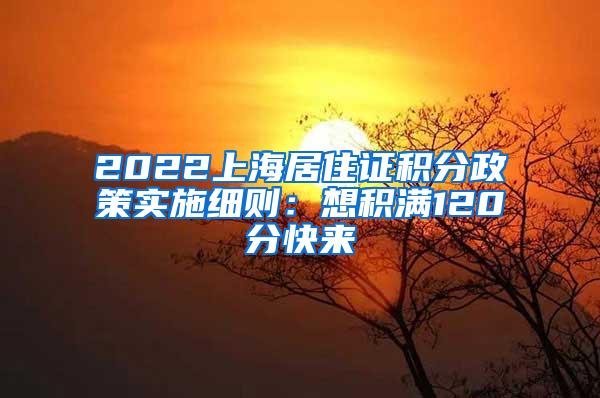 2022上海居住证积分政策实施细则：想积满120分快来