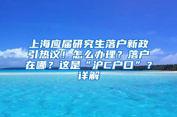 上海应届研究生落户新政引热议！怎么办理？落户在哪？这是“沪C户口”？详解