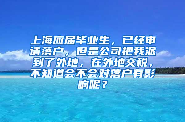 上海应届毕业生，已经申请落户，但是公司把我派到了外地，在外地交税，不知道会不会对落户有影响呢？