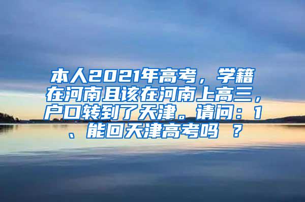 本人2021年高考，学籍在河南且该在河南上高三，户口转到了天津。请问：1、能回天津高考吗 ？