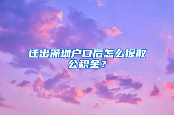 迁出深圳户口后怎么提取公积金？