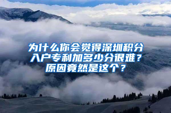 为什么你会觉得深圳积分入户专利加多少分很难？原因竟然是这个？