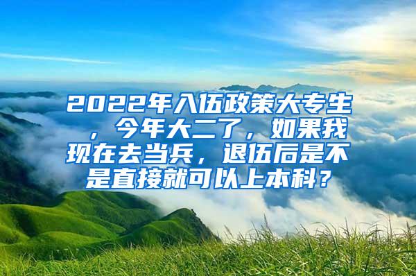 2022年入伍政策大专生 ，今年大二了，如果我现在去当兵，退伍后是不是直接就可以上本科？