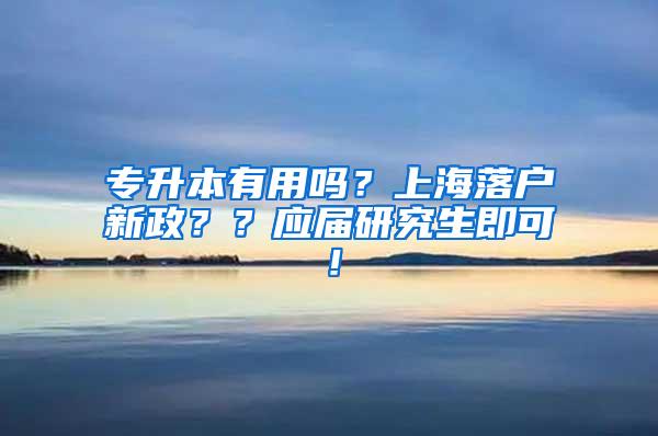 专升本有用吗？上海落户新政？？应届研究生即可！