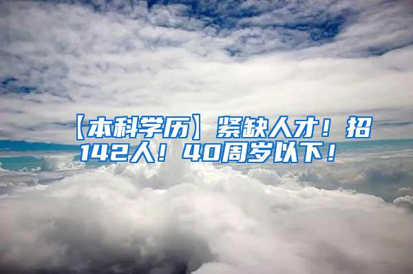 【本科学历】紧缺人才！招142人！40周岁以下！