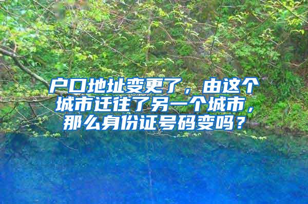 户口地址变更了，由这个城市迁往了另一个城市，那么身份证号码变吗？