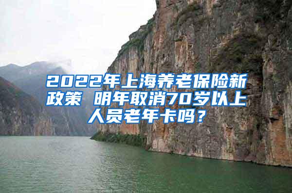 2022年上海养老保险新政策 明年取消70岁以上人员老年卡吗？