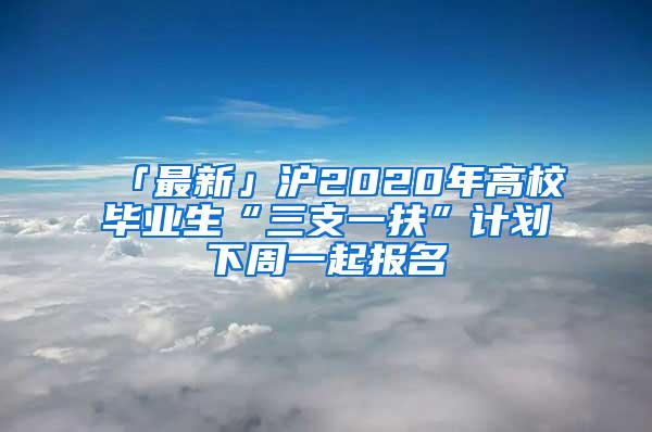 「最新」沪2020年高校毕业生“三支一扶”计划下周一起报名